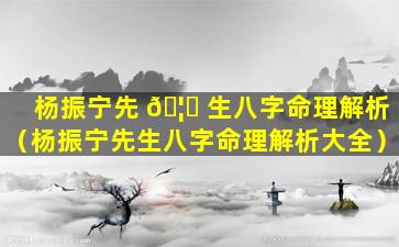 杨振宁先 🦍 生八字命理解析（杨振宁先生八字命理解析大全）